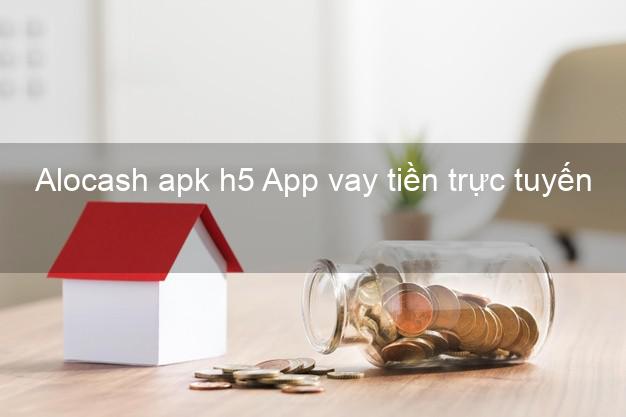 Alocash apk h5 App vay tiền trực tuyến