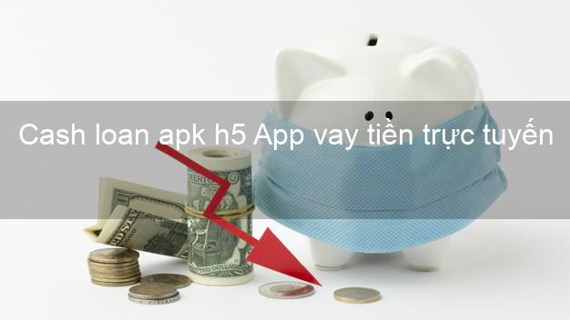 Cash loan apk h5 App vay tiền trực tuyến