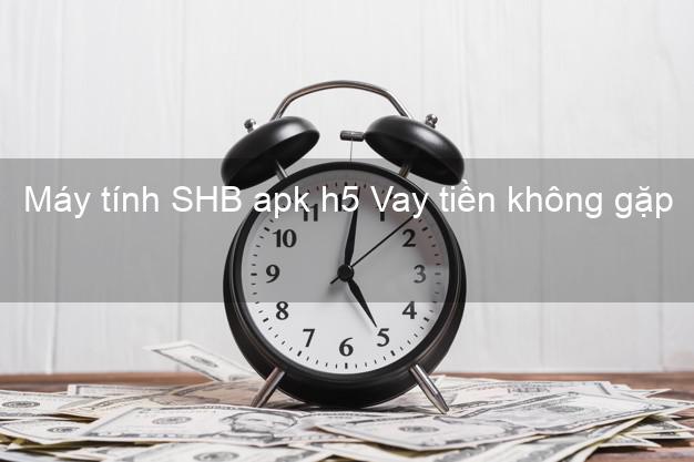 Máy tính SHB apk h5 Vay tiền không gặp mặt