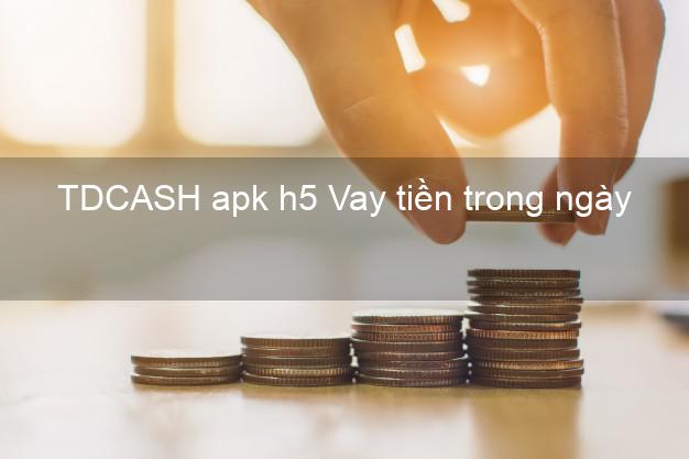 TDCASH apk h5 Vay tiền trong ngày